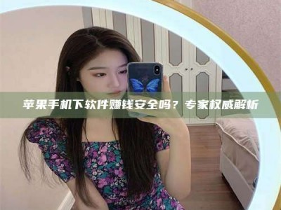 中山苹果手机下软件赚钱安全吗？专家权威解析