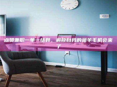 中山点赞兼职一单一结群，解放自我的薅羊毛机会来了