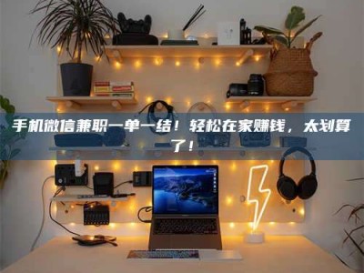中山手机微信兼职一单一结！轻松在家赚钱，太划算了！