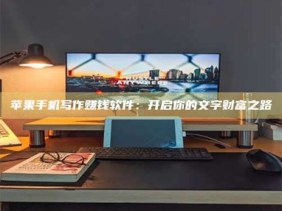 中山苹果手机写作赚钱软件：开启你的文字财富之路