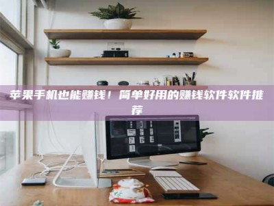 中山苹果手机也能赚钱！简单好用的赚钱软件软件推荐