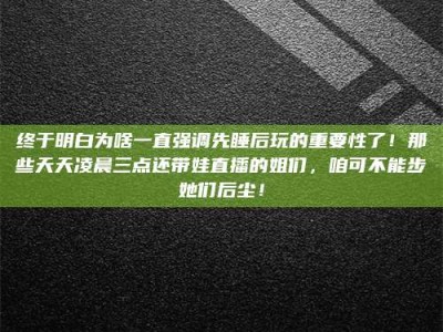 中山终于明白为啥一直强调先睡后玩的重要性了！那些天天凌晨三点还带娃直播的姐们，咱可不能步她们后尘！