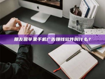 中山朋友圈苹果手机广告赚钱软件叫什么？
