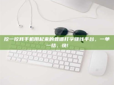 中山挖一挖我手机用起来的靠谱打字赚钱平台，一单一结，快!