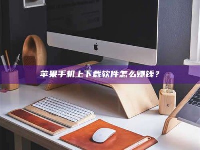 中山苹果手机上下载软件怎么赚钱？