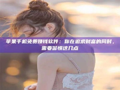 中山苹果手机免费赚钱软件：你在追求财富的同时，需要警惕这几点