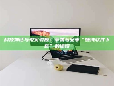 中山科技神话与现实裂痕：苹果与安卓“赚钱软件下载”的诡辩