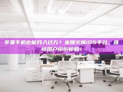中山苹果手机也能月入过万？米赚火爆iOS平台，难怪用户纷纷抢购！
