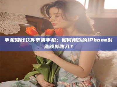 中山手机赚钱软件苹果手机：如何用你的iPhone创造额外收入？