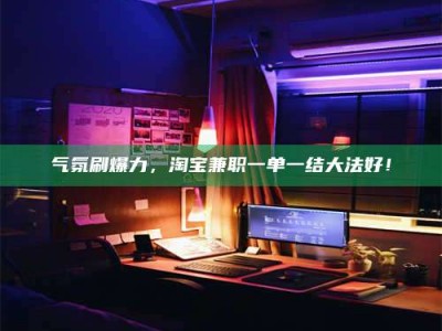中山气氛刷爆力，淘宝兼职一单一结大法好！