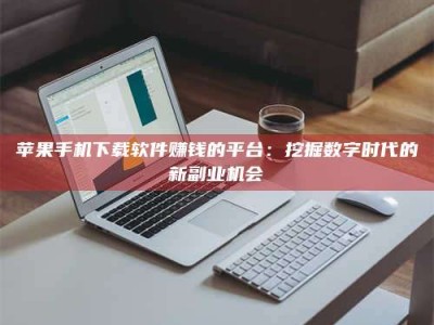 中山苹果手机下载软件赚钱的平台：挖掘数字时代的新副业机会