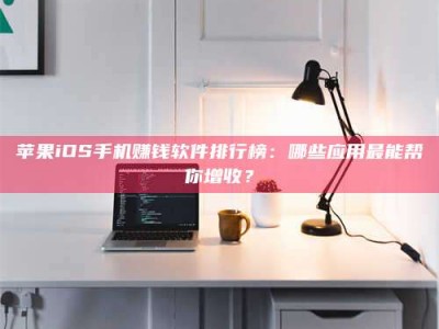 中山苹果iOS手机赚钱软件排行榜：哪些应用最能帮你增收？