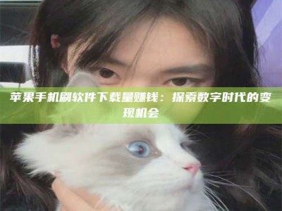 中山苹果手机刷软件下载量赚钱：探索数字时代的变现机会