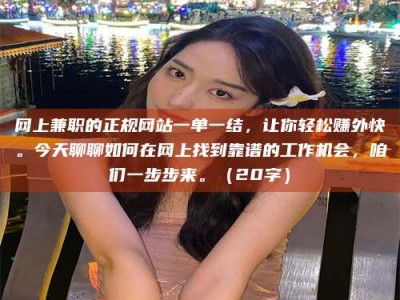 中山网上兼职的正规网站一单一结，让你轻松赚外快。今天聊聊如何在网上找到靠谱的工作机会，咱们一步步来。（20字）